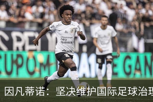 因凡蒂诺：坚决维护国际足球治理的独立性，推动改革对话