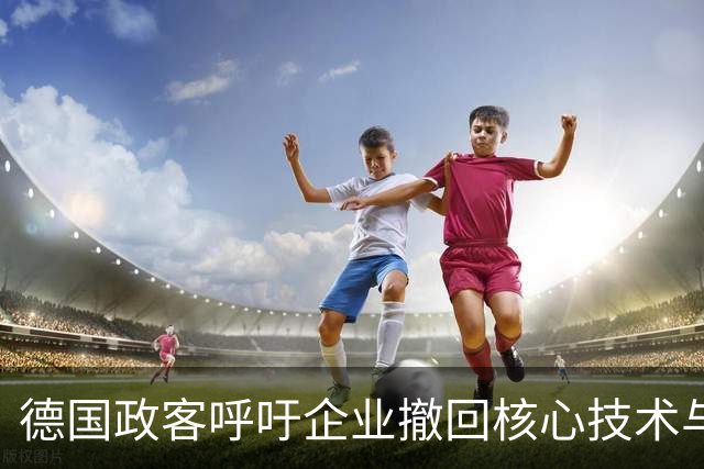 德国政客呼吁企业撤回核心技术与产能，时机耐人寻味