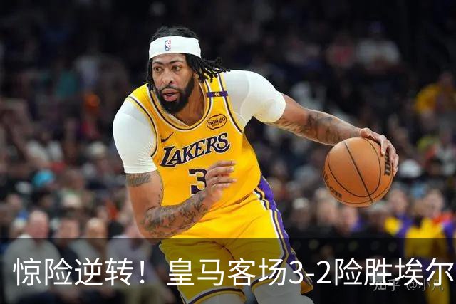 惊险逆转！皇马客场3-2险胜埃尔切，替补前锋救主
